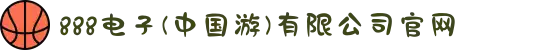 888电子(中国游)有限公司官网